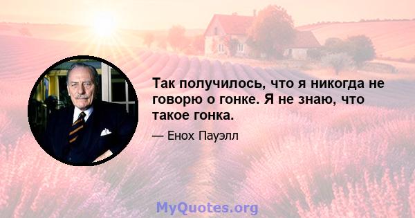 Так получилось, что я никогда не говорю о гонке. Я не знаю, что такое гонка.