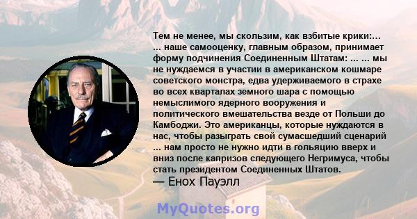 Тем не менее, мы скользим, как взбитые крики:… ... наше самооценку, главным образом, принимает форму подчинения Соединенным Штатам: ... ... мы не нуждаемся в участии в американском кошмаре советского монстра, едва