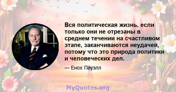 Вся политическая жизнь, если только они не отрезаны в среднем течении на счастливом этапе, заканчиваются неудачей, потому что это природа политики и человеческих дел.