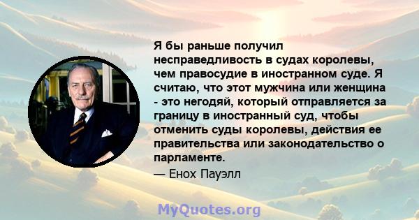 Я бы раньше получил несправедливость в судах королевы, чем правосудие в иностранном суде. Я считаю, что этот мужчина или женщина - это негодяй, который отправляется за границу в иностранный суд, чтобы отменить суды