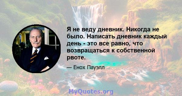 Я не веду дневник. Никогда не было. Написать дневник каждый день - это все равно, что возвращаться к собственной рвоте.