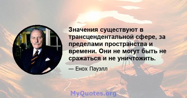 Значения существуют в трансцендентальной сфере, за пределами пространства и времени. Они не могут быть не сражаться и не уничтожить.