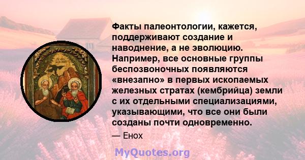 Факты палеонтологии, кажется, поддерживают создание и наводнение, а не эволюцию. Например, все основные группы беспозвоночных появляются «внезапно» в первых ископаемых железных стратах (кембрийца) земли с их отдельными