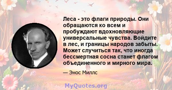 Леса - это флаги природы. Они обращаются ко всем и пробуждают вдохновляющие универсальные чувства. Войдите в лес, и границы народов забыты. Может случиться так, что иногда бессмертная сосна станет флагом объединенного и 