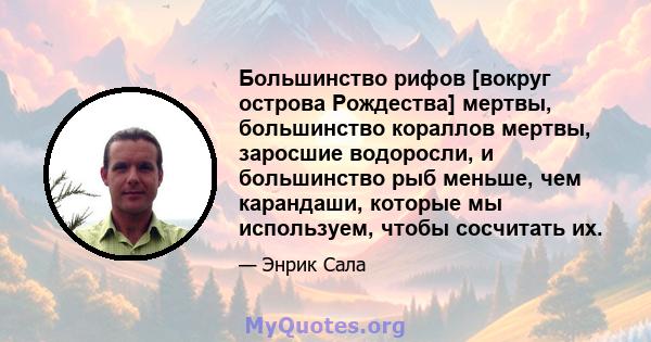 Большинство рифов [вокруг острова Рождества] мертвы, большинство кораллов мертвы, заросшие водоросли, и большинство рыб меньше, чем карандаши, которые мы используем, чтобы сосчитать их.