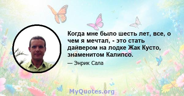 Когда мне было шесть лет, все, о чем я мечтал, - это стать дайвером на лодке Жак Кусто, знаменитом Калипсо.