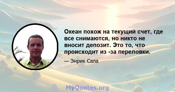 Океан похож на текущий счет, где все снимаются, но никто не вносит депозит. Это то, что происходит из -за переловки.