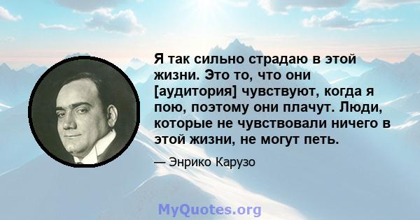 Я так сильно страдаю в этой жизни. Это то, что они [аудитория] чувствуют, когда я пою, поэтому они плачут. Люди, которые не чувствовали ничего в этой жизни, не могут петь.