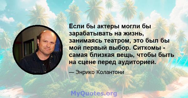 Если бы актеры могли бы зарабатывать на жизнь, занимаясь театром, это был бы мой первый выбор. Ситкомы - самая близкая вещь, чтобы быть на сцене перед аудиторией.