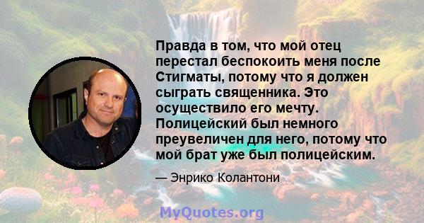 Правда в том, что мой отец перестал беспокоить меня после Стигматы, потому что я должен сыграть священника. Это осуществило его мечту. Полицейский был немного преувеличен для него, потому что мой брат уже был