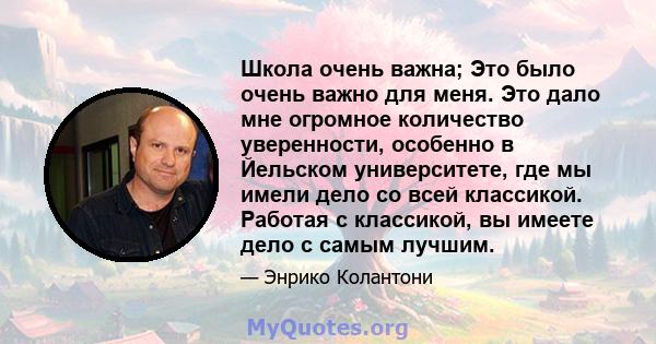 Школа очень важна; Это было очень важно для меня. Это дало мне огромное количество уверенности, особенно в Йельском университете, где мы имели дело со всей классикой. Работая с классикой, вы имеете дело с самым лучшим.