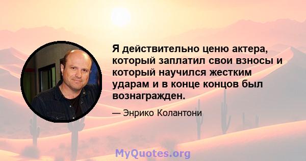 Я действительно ценю актера, который заплатил свои взносы и который научился жестким ударам и в конце концов был вознагражден.