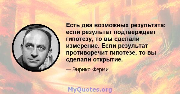 Есть два возможных результата: если результат подтверждает гипотезу, то вы сделали измерение. Если результат противоречит гипотезе, то вы сделали открытие.