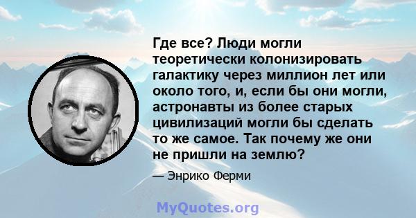 Где все? Люди могли теоретически колонизировать галактику через миллион лет или около того, и, если бы они могли, астронавты из более старых цивилизаций могли бы сделать то же самое. Так почему же они не пришли на землю?