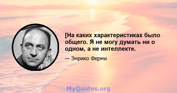 [На каких характеристиках было общего. Я не могу думать ни о одном, а не интеллекте.