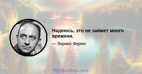 Надеюсь, это не займет много времени.