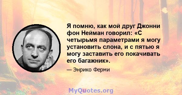 Я помню, как мой друг Джонни фон Нейман говорил: «С четырьмя параметрами я могу установить слона, и с пятью я могу заставить его покачивать его багажник».