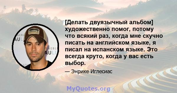 [Делать двуязычный альбом] художественно помог, потому что всякий раз, когда мне скучно писать на английском языке, я писал на испанском языке. Это всегда круто, когда у вас есть выбор.