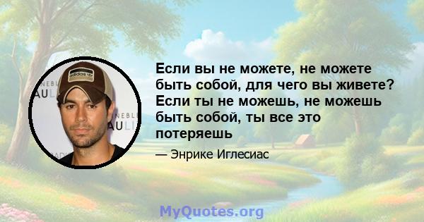 Если вы не можете, не можете быть собой, для чего вы живете? Если ты не можешь, не можешь быть собой, ты все это потеряешь