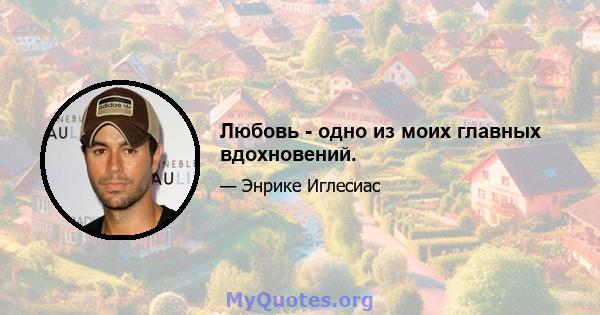 Любовь - одно из моих главных вдохновений.