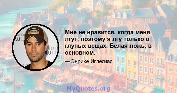 Мне не нравится, когда меня лгут, поэтому я лгу только о глупых вещах. Белая ложь, в основном.