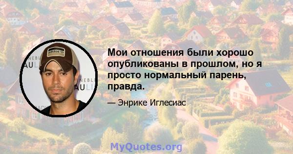 Мои отношения были хорошо опубликованы в прошлом, но я просто нормальный парень, правда.