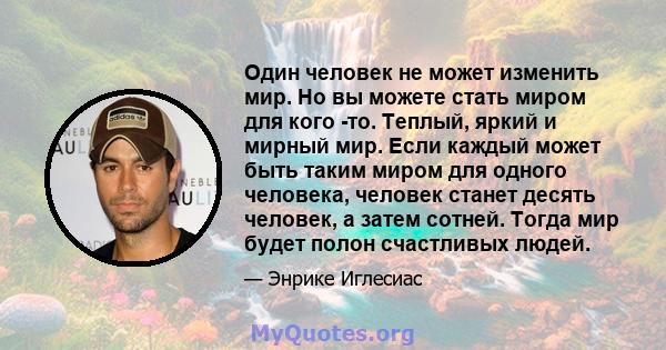 Один человек не может изменить мир. Но вы можете стать миром для кого -то. Теплый, яркий и мирный мир. Если каждый может быть таким миром для одного человека, человек станет десять человек, а затем сотней. Тогда мир