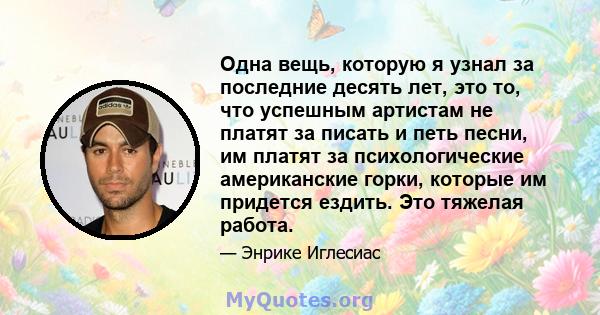 Одна вещь, которую я узнал за последние десять лет, это то, что успешным артистам не платят за писать и петь песни, им платят за психологические американские горки, которые им придется ездить. Это тяжелая работа.