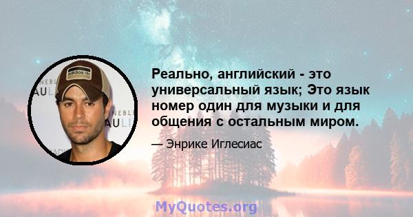 Реально, английский - это универсальный язык; Это язык номер один для музыки и для общения с остальным миром.