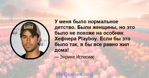 У меня было нормальное детство. Были женщины, но это было не похоже на особняк Хефнера Playboy. Если бы это было так, я бы все равно жил дома!