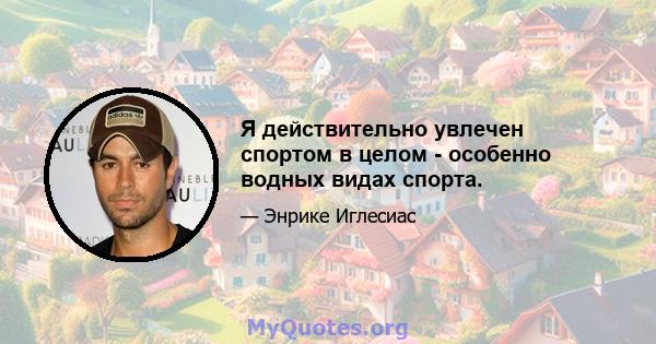 Я действительно увлечен спортом в целом - особенно водных видах спорта.