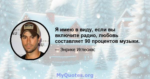 Я имею в виду, если вы включите радио, любовь составляет 90 процентов музыки.