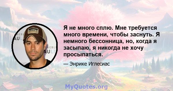 Я не много сплю. Мне требуется много времени, чтобы заснуть. Я немного бессонница, но, когда я засыпаю, я никогда не хочу просыпаться.