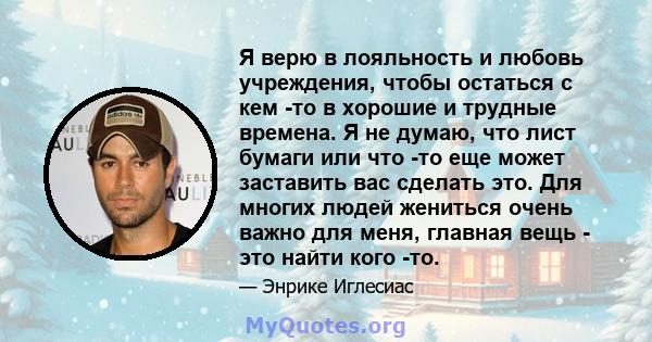 Я верю в лояльность и любовь учреждения, чтобы остаться с кем -то в хорошие и трудные времена. Я не думаю, что лист бумаги или что -то еще может заставить вас сделать это. Для многих людей жениться очень важно для меня, 