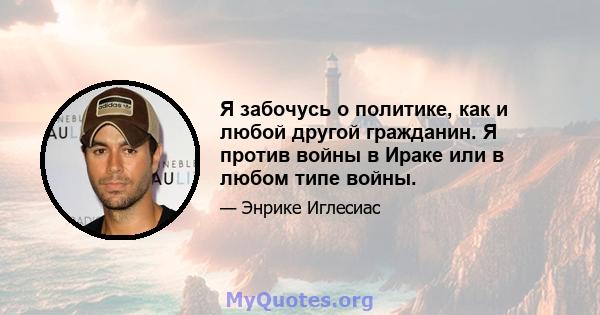 Я забочусь о политике, как и любой другой гражданин. Я против войны в Ираке или в любом типе войны.