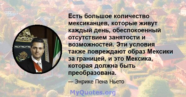 Есть большое количество мексиканцев, которые живут каждый день, обеспокоенный отсутствием занятости и возможностей. Эти условия также повреждают образ Мексики за границей, и это Мексика, которая должна быть