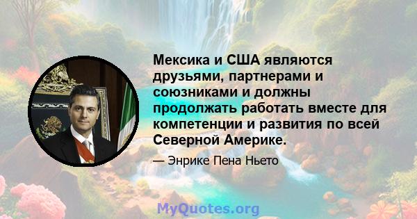 Мексика и США являются друзьями, партнерами и союзниками и должны продолжать работать вместе для компетенции и развития по всей Северной Америке.