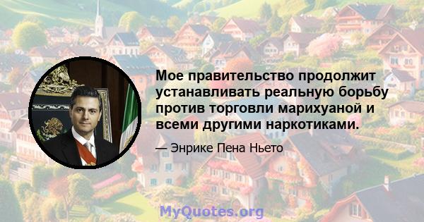 Мое правительство продолжит устанавливать реальную борьбу против торговли марихуаной и всеми другими наркотиками.