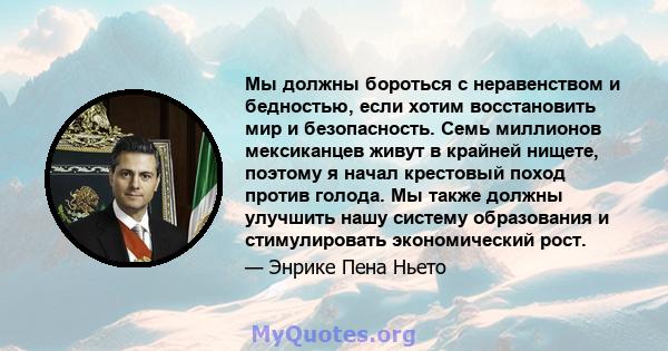 Мы должны бороться с неравенством и бедностью, если хотим восстановить мир и безопасность. Семь миллионов мексиканцев живут в крайней нищете, поэтому я начал крестовый поход против голода. Мы также должны улучшить нашу