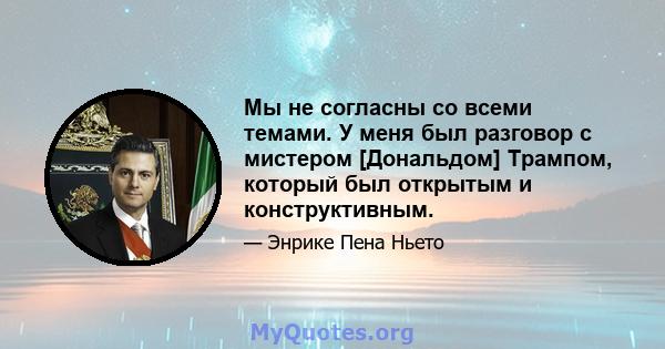 Мы не согласны со всеми темами. У меня был разговор с мистером [Дональдом] Трампом, который был открытым и конструктивным.