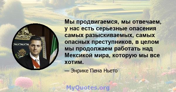 Мы продвигаемся, мы отвечаем, у нас есть серьезные опасения самых разыскиваемых, самых опасных преступников, в целом мы продолжаем работать над Мексикой мира, которую мы все хотим.