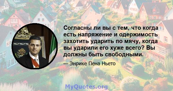 Согласны ли вы с тем, что когда есть напряжение и одержимость захотить ударить по мячу, когда вы ударили его хуже всего? Вы должны быть свободными.