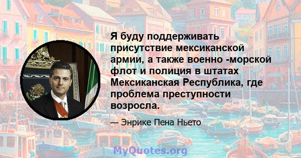 Я буду поддерживать присутствие мексиканской армии, а также военно -морской флот и полиция в штатах Мексиканская Республика, где проблема преступности возросла.