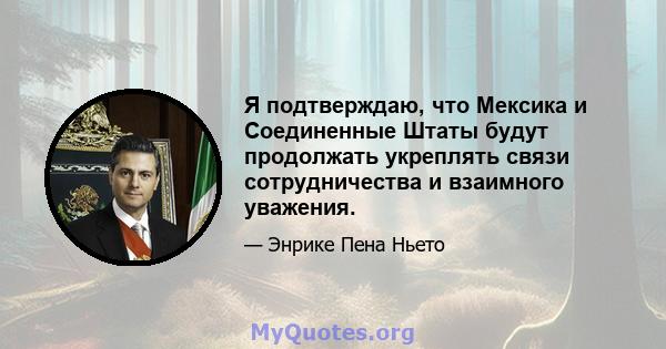 Я подтверждаю, что Мексика и Соединенные Штаты будут продолжать укреплять связи сотрудничества и взаимного уважения.