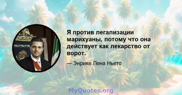 Я против легализации марихуаны, потому что она действует как лекарство от ворот.