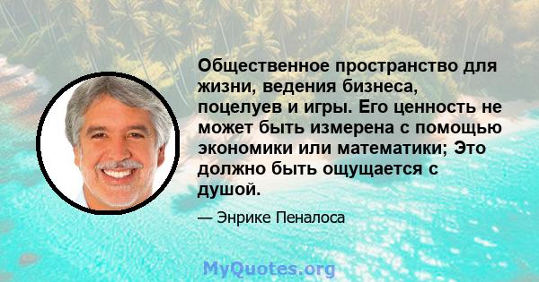 Общественное пространство для жизни, ведения бизнеса, поцелуев и игры. Его ценность не может быть измерена с помощью экономики или математики; Это должно быть ощущается с душой.