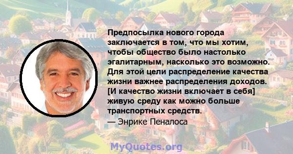 Предпосылка нового города заключается в том, что мы хотим, чтобы общество было настолько эгалитарным, насколько это возможно. Для этой цели распределение качества жизни важнее распределения доходов. [И качество жизни