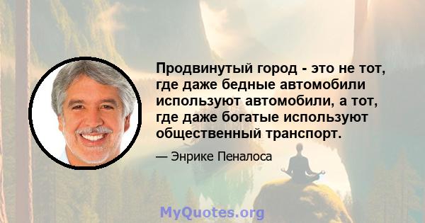 Продвинутый город - это не тот, где даже бедные автомобили используют автомобили, а тот, где даже богатые используют общественный транспорт.