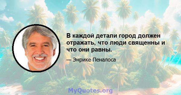 В каждой детали город должен отражать, что люди священны и что они равны.