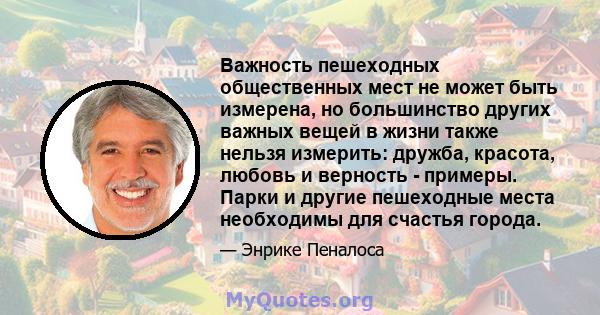 Важность пешеходных общественных мест не может быть измерена, но большинство других важных вещей в жизни также нельзя измерить: дружба, красота, любовь и верность - примеры. Парки и другие пешеходные места необходимы